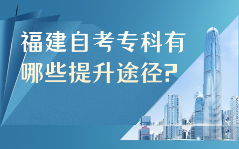 福建自考專(zhuān)科有哪些提升途徑?