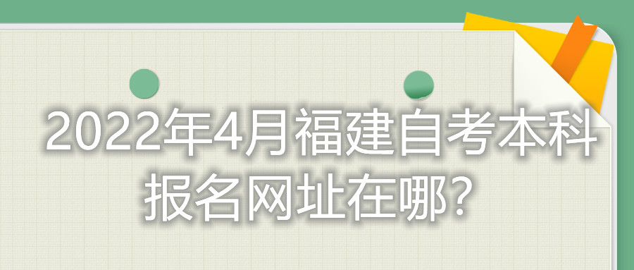 2022年4月福建自考本科報名網(wǎng)址在哪？