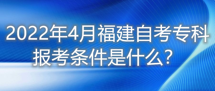 2022年4月福建自考?？茍罂紬l件是什么？