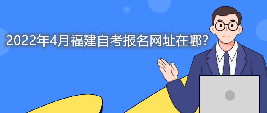 2022年4月福建自考本科報名網(wǎng)址在哪？