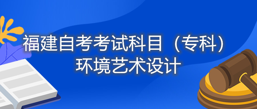 2022年4月福建自考:環(huán)境藝術設計(專科)考試科目