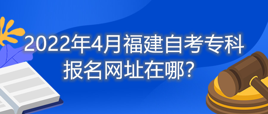 2022年4月福建自考?？茍?bào)名網(wǎng)址在哪？