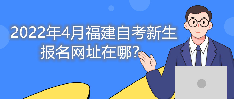 2022年4月福建自考新生報(bào)名網(wǎng)址在哪？
