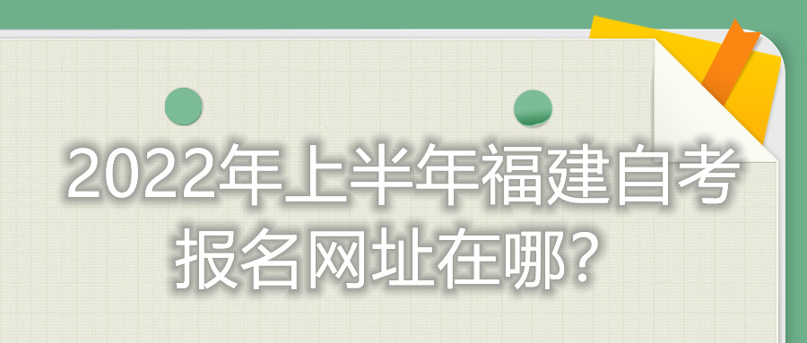 2022年上半年福建自考報(bào)名網(wǎng)址在哪？