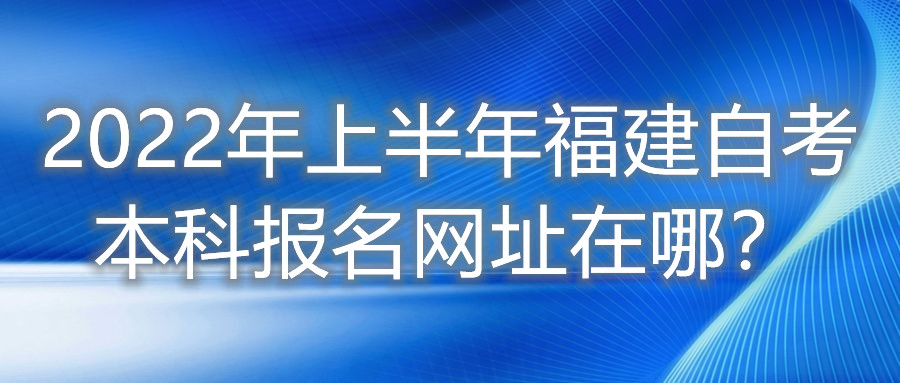 2022年上半年福建自考本科報名網(wǎng)址在哪？