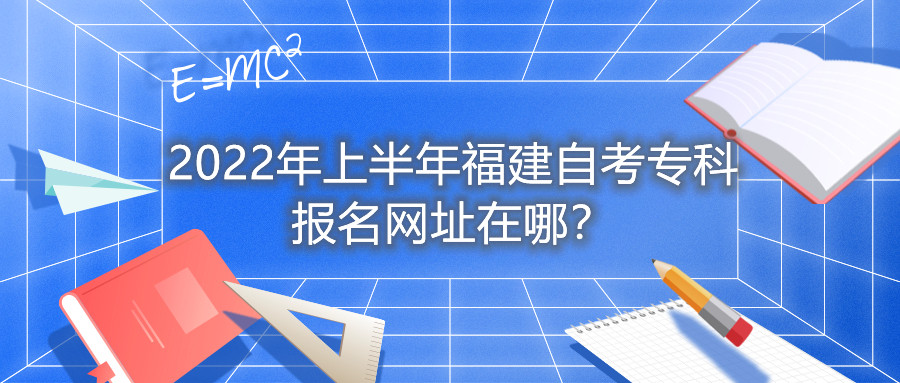 2022年上半年福建自考專科報(bào)名網(wǎng)址在哪？