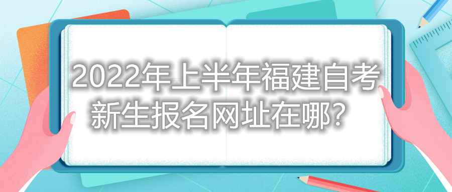2022年上半年福建自考新生報(bào)名網(wǎng)址在哪？