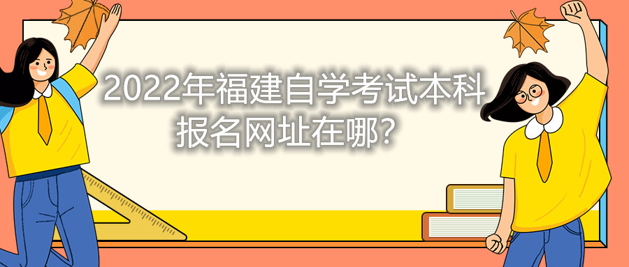 2022年福建自學(xué)考試本科報名網(wǎng)址在哪？