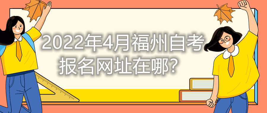 2022年4月福州自考報(bào)名網(wǎng)址在哪？