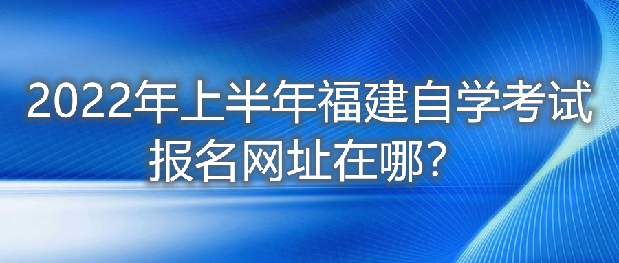 2022年上半年福建自學考試報名網(wǎng)址在哪?