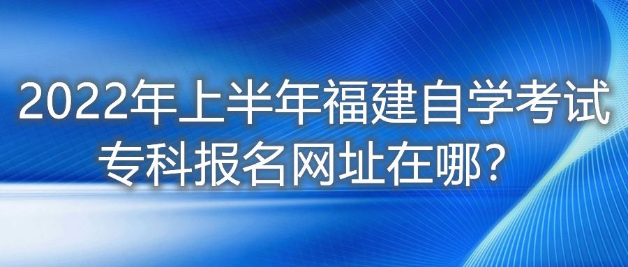 2022年上半年福建自學(xué)考試?？茍竺W(wǎng)址在哪？