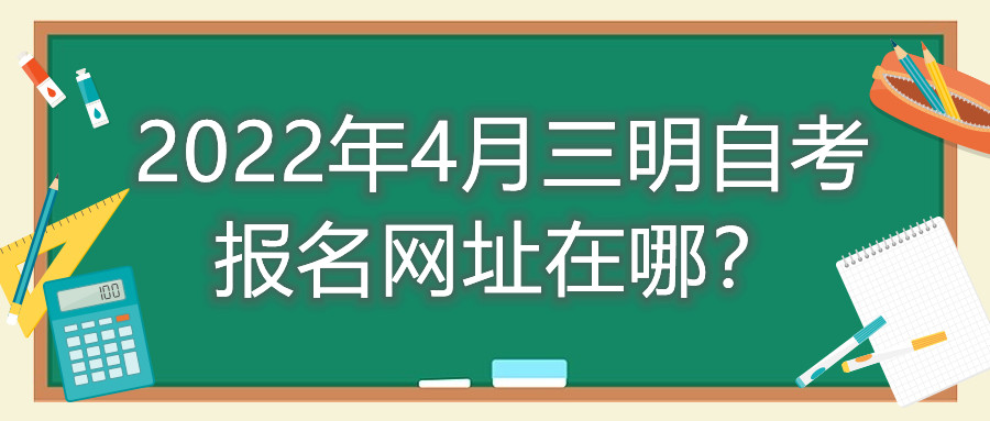 2022年4月三明自考報名網(wǎng)址在哪？