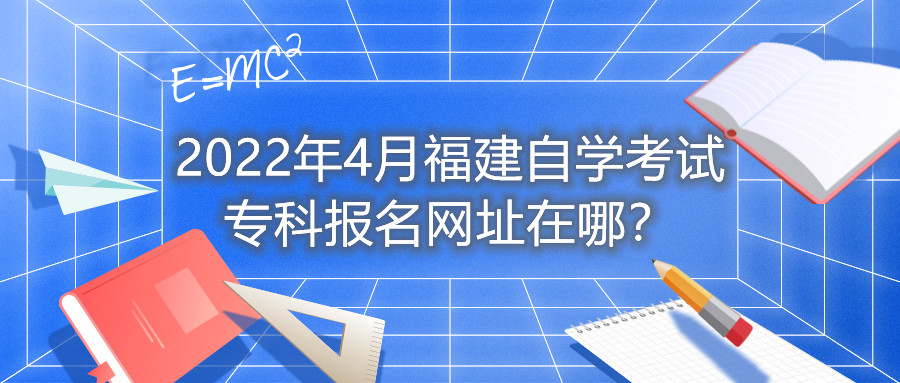 2022年4月福建自學(xué)考試?？茍?bào)名網(wǎng)址在哪？