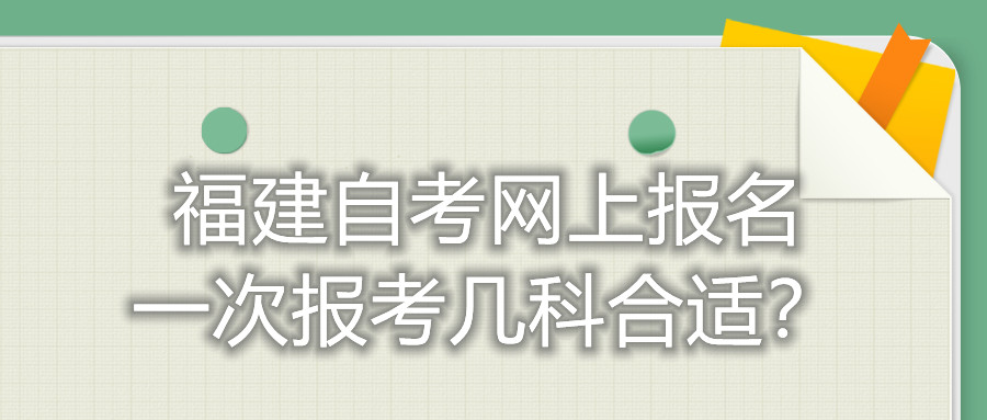 福建自考網(wǎng)上報名一次報考幾科合適？