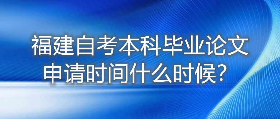 福建自考本科畢業(yè)論文申請(qǐng)時(shí)間什么時(shí)候？