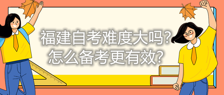 福建自考難度大嗎？怎么備考更有效？