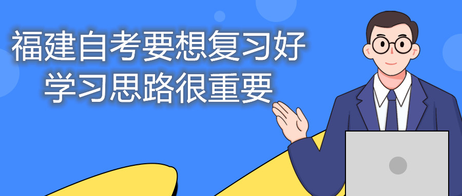 福建自考要想復(fù)習(xí)好，學(xué)習(xí)思路很重要。