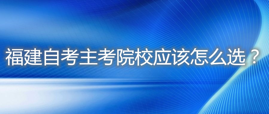 福建自考主考院校應(yīng)該怎么選？