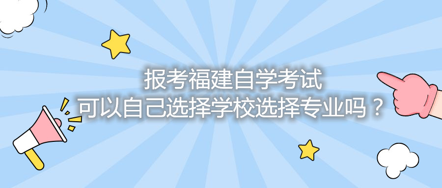 報(bào)考福建自學(xué)考試可以自己選擇學(xué)校選擇專業(yè)嗎？