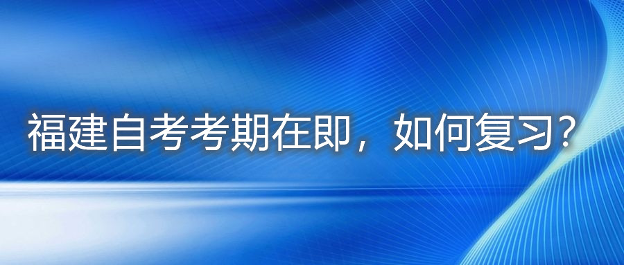 福建自考考期在即，如何復(fù)習(xí)？