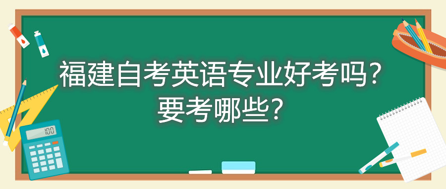 福建自考英語(yǔ)專業(yè)好考嗎？要考哪些？