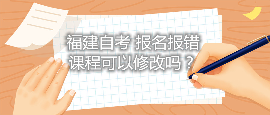 福建自考報(bào)名報(bào)錯(cuò)課程可以修改嗎？