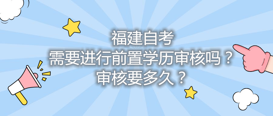 福建自考需要進(jìn)行前置學(xué)歷審核嗎？審核要多久？