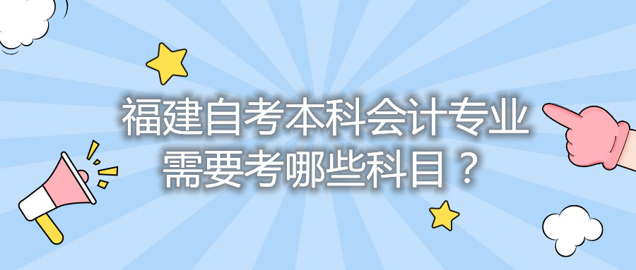 福建自考本科會(huì)計(jì)專(zhuān)業(yè)需要考哪些科目？
