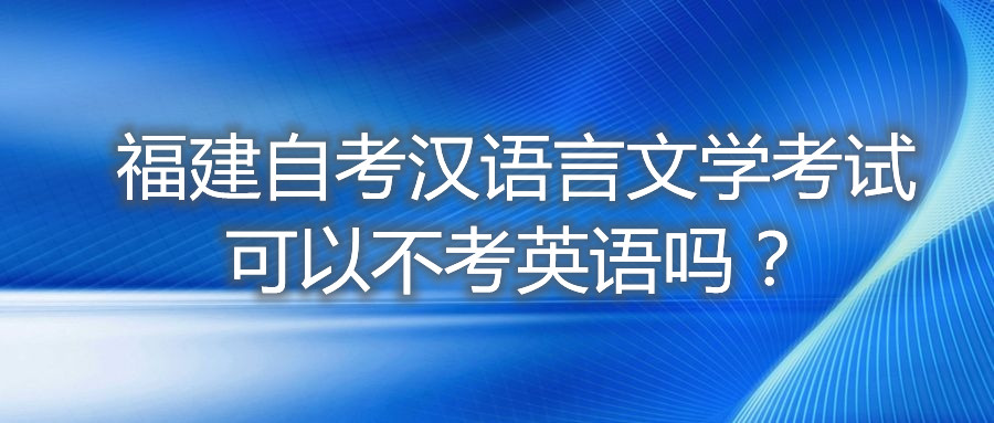 福建自考漢語(yǔ)言文學(xué)考試可以不考英語(yǔ)嗎？