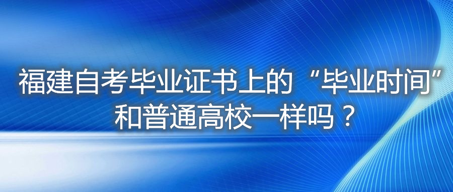 福建自考畢業(yè)證書上的“畢業(yè)時間”和普通高校一樣嗎？