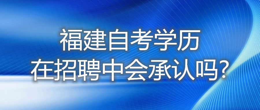 福建自考學(xué)歷在招聘中，會承認(rèn)嗎?