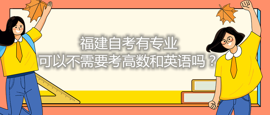 福建省自考有專業(yè)可以不需要考高數(shù)和英語(yǔ)嗎？